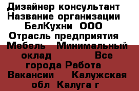 Дизайнер-консультант › Название организации ­ БелКухни, ООО › Отрасль предприятия ­ Мебель › Минимальный оклад ­ 60 000 - Все города Работа » Вакансии   . Калужская обл.,Калуга г.